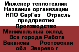 Инженер-теплотехник › Название организации ­ НПО СарГаз › Отрасль предприятия ­ Производство › Минимальный оклад ­ 1 - Все города Работа » Вакансии   . Ростовская обл.,Зверево г.